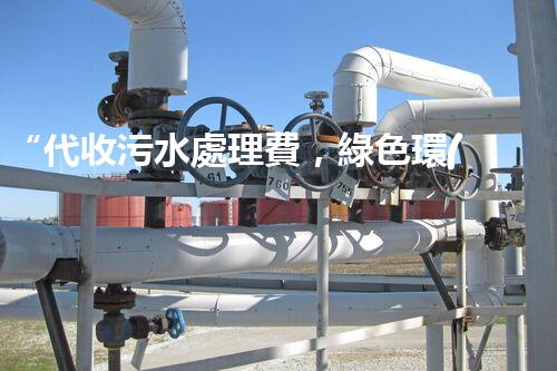 “代收污水處理費，綠色環(huán)保新舉措，共建美好家園！